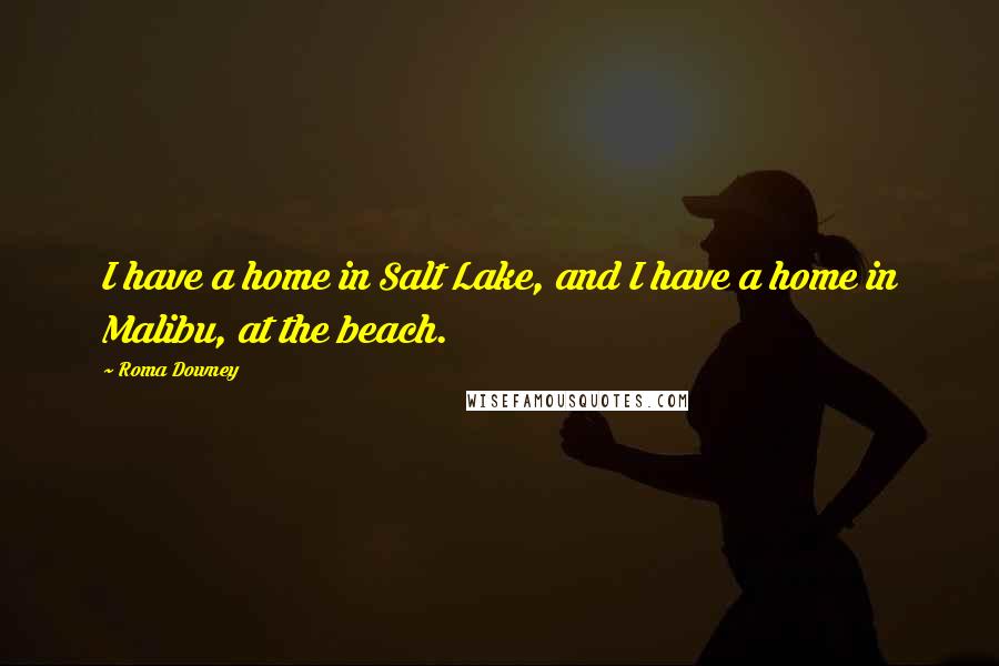 Roma Downey Quotes: I have a home in Salt Lake, and I have a home in Malibu, at the beach.