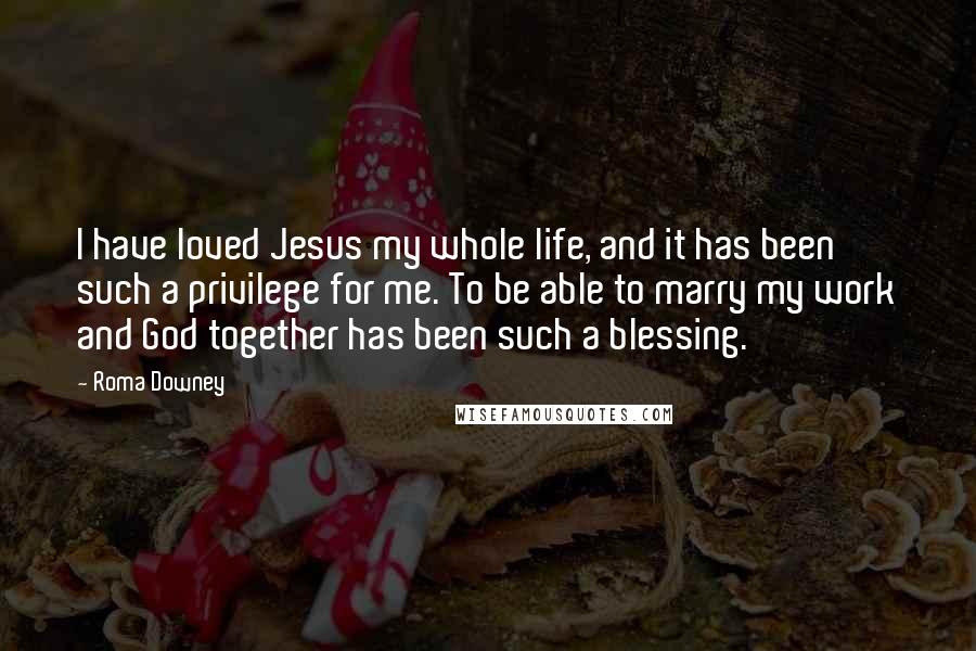 Roma Downey Quotes: I have loved Jesus my whole life, and it has been such a privilege for me. To be able to marry my work and God together has been such a blessing.