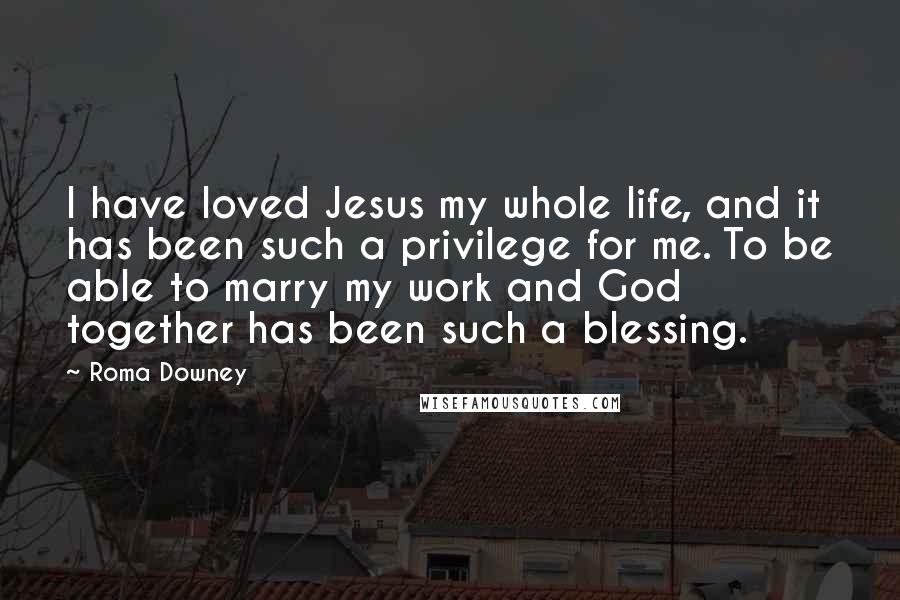 Roma Downey Quotes: I have loved Jesus my whole life, and it has been such a privilege for me. To be able to marry my work and God together has been such a blessing.