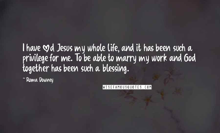 Roma Downey Quotes: I have loved Jesus my whole life, and it has been such a privilege for me. To be able to marry my work and God together has been such a blessing.