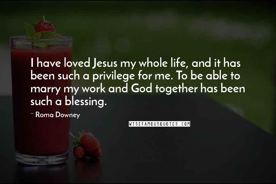 Roma Downey Quotes: I have loved Jesus my whole life, and it has been such a privilege for me. To be able to marry my work and God together has been such a blessing.