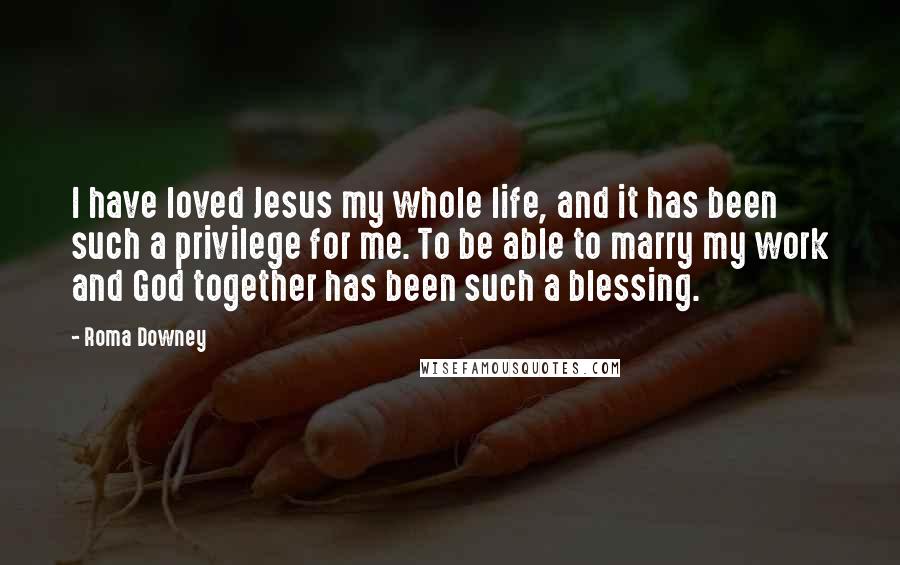 Roma Downey Quotes: I have loved Jesus my whole life, and it has been such a privilege for me. To be able to marry my work and God together has been such a blessing.