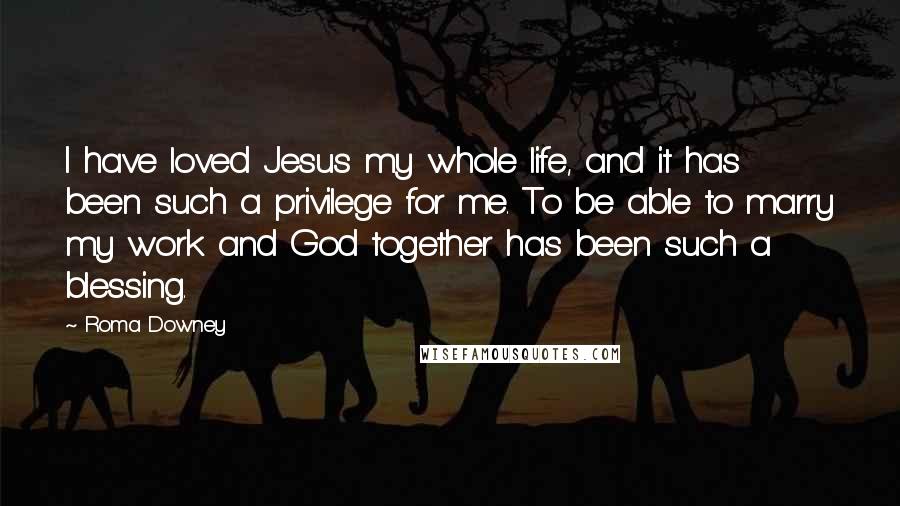 Roma Downey Quotes: I have loved Jesus my whole life, and it has been such a privilege for me. To be able to marry my work and God together has been such a blessing.