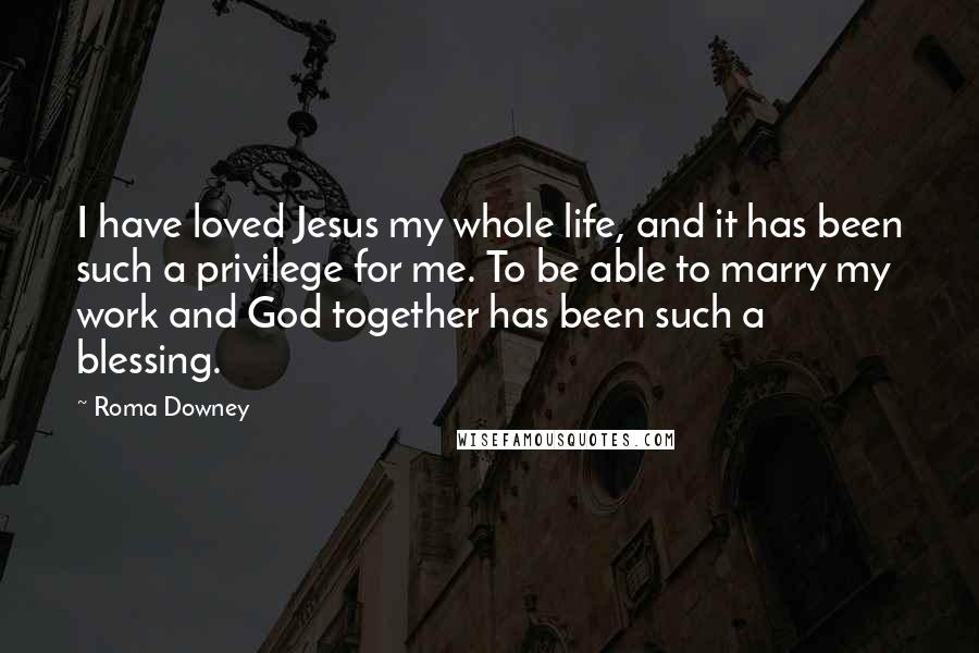 Roma Downey Quotes: I have loved Jesus my whole life, and it has been such a privilege for me. To be able to marry my work and God together has been such a blessing.