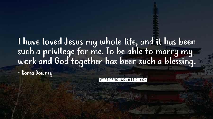 Roma Downey Quotes: I have loved Jesus my whole life, and it has been such a privilege for me. To be able to marry my work and God together has been such a blessing.