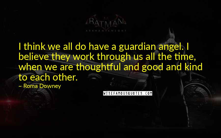 Roma Downey Quotes: I think we all do have a guardian angel. I believe they work through us all the time, when we are thoughtful and good and kind to each other.