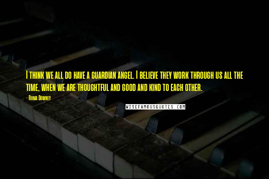 Roma Downey Quotes: I think we all do have a guardian angel. I believe they work through us all the time, when we are thoughtful and good and kind to each other.