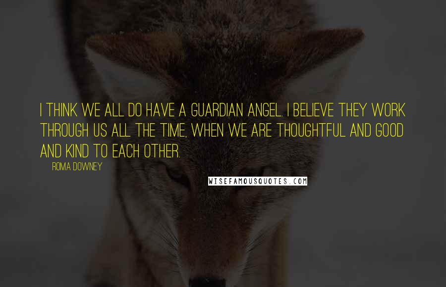 Roma Downey Quotes: I think we all do have a guardian angel. I believe they work through us all the time, when we are thoughtful and good and kind to each other.