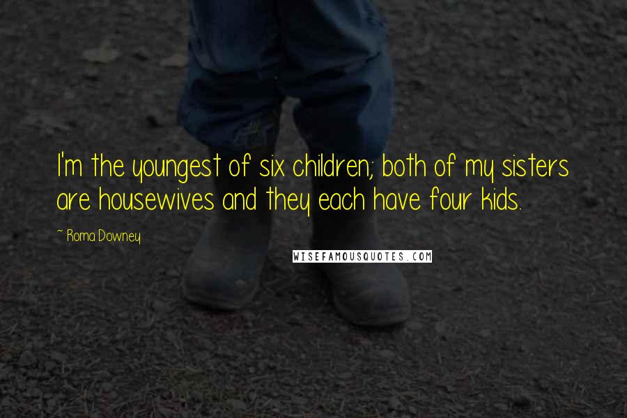 Roma Downey Quotes: I'm the youngest of six children; both of my sisters are housewives and they each have four kids.