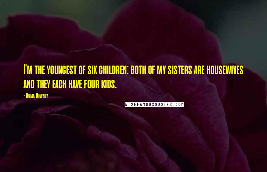 Roma Downey Quotes: I'm the youngest of six children; both of my sisters are housewives and they each have four kids.