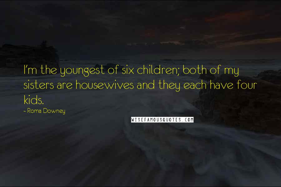 Roma Downey Quotes: I'm the youngest of six children; both of my sisters are housewives and they each have four kids.