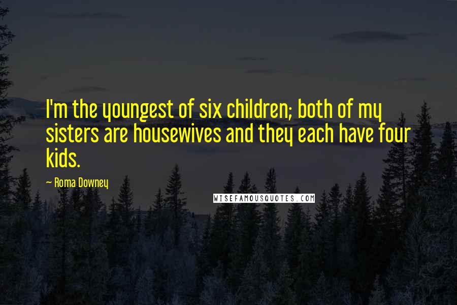 Roma Downey Quotes: I'm the youngest of six children; both of my sisters are housewives and they each have four kids.