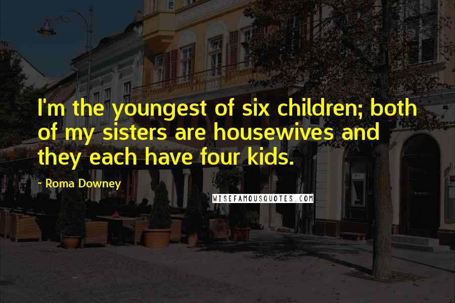 Roma Downey Quotes: I'm the youngest of six children; both of my sisters are housewives and they each have four kids.