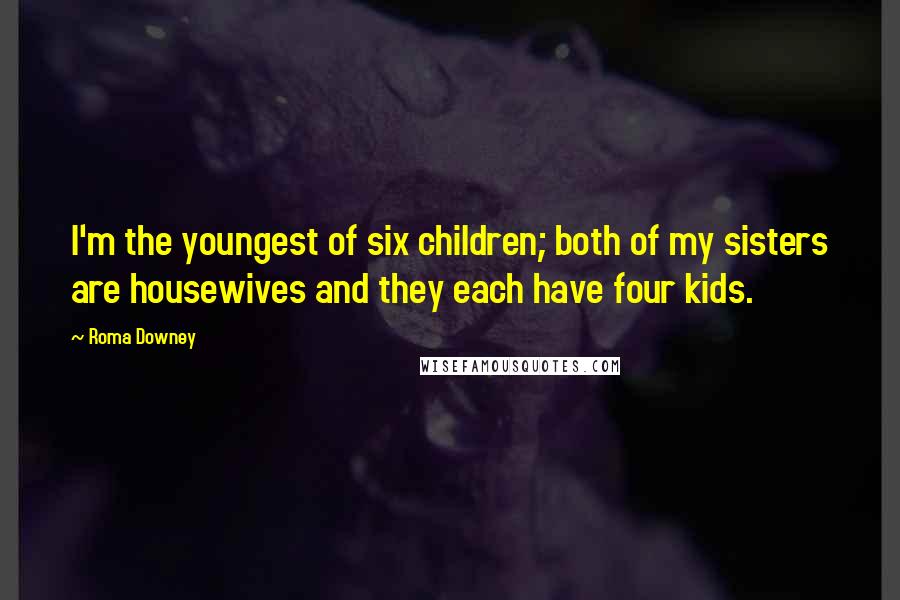 Roma Downey Quotes: I'm the youngest of six children; both of my sisters are housewives and they each have four kids.