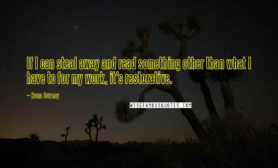 Roma Downey Quotes: If I can steal away and read something other than what I have to for my work, it's restorative.