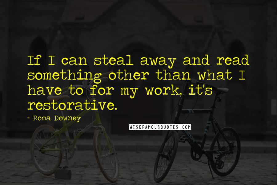 Roma Downey Quotes: If I can steal away and read something other than what I have to for my work, it's restorative.