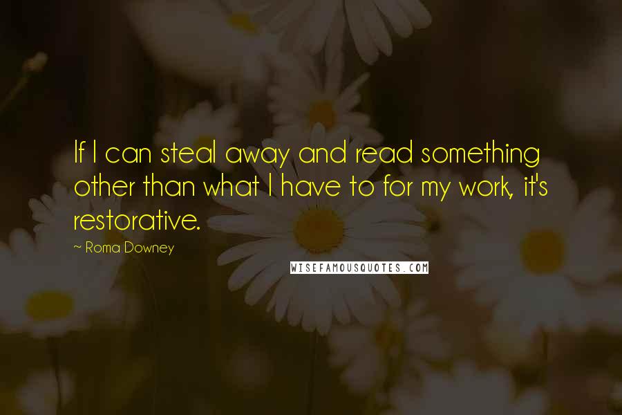 Roma Downey Quotes: If I can steal away and read something other than what I have to for my work, it's restorative.