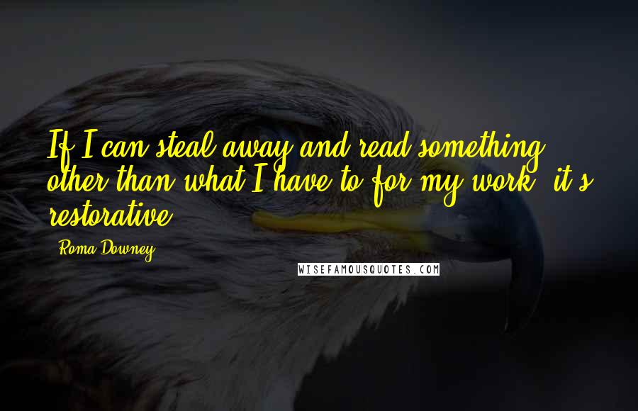 Roma Downey Quotes: If I can steal away and read something other than what I have to for my work, it's restorative.