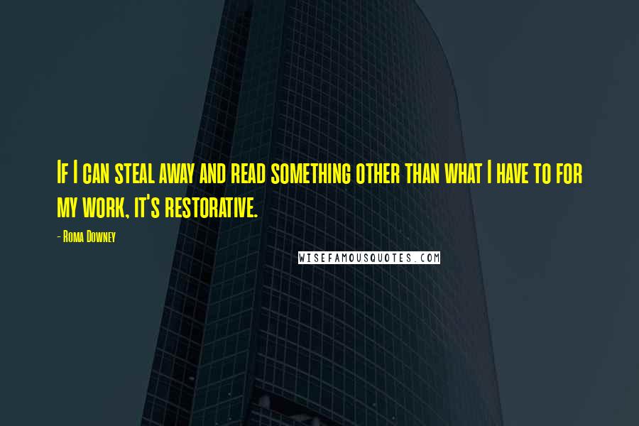 Roma Downey Quotes: If I can steal away and read something other than what I have to for my work, it's restorative.