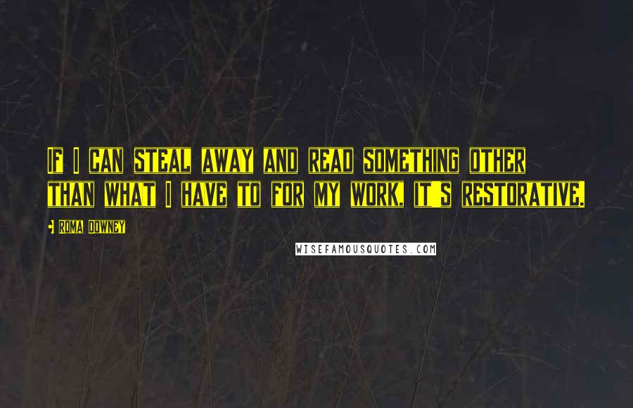 Roma Downey Quotes: If I can steal away and read something other than what I have to for my work, it's restorative.