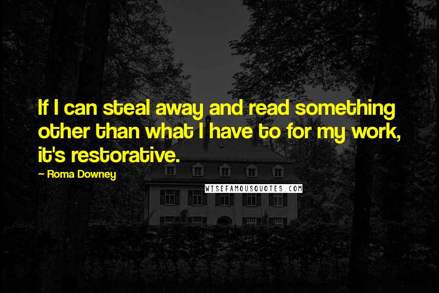 Roma Downey Quotes: If I can steal away and read something other than what I have to for my work, it's restorative.