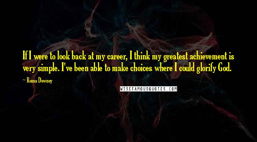 Roma Downey Quotes: If I were to look back at my career, I think my greatest achievement is very simple. I've been able to make choices where I could glorify God.