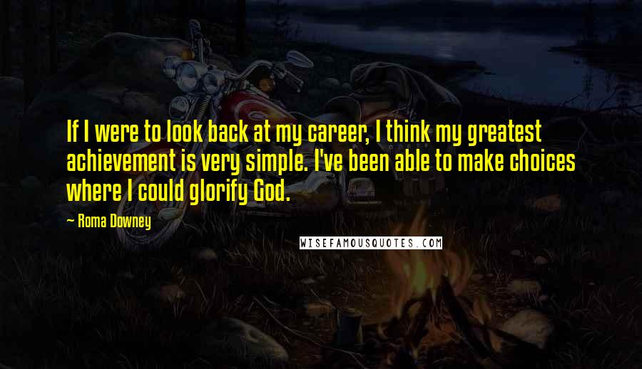 Roma Downey Quotes: If I were to look back at my career, I think my greatest achievement is very simple. I've been able to make choices where I could glorify God.