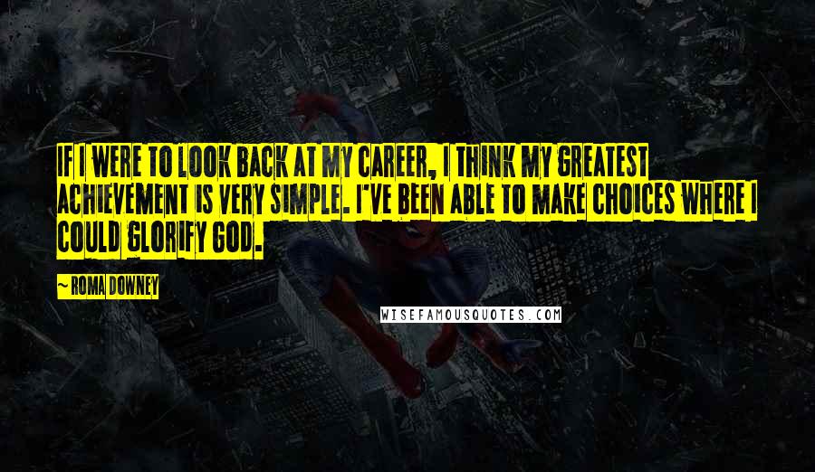 Roma Downey Quotes: If I were to look back at my career, I think my greatest achievement is very simple. I've been able to make choices where I could glorify God.