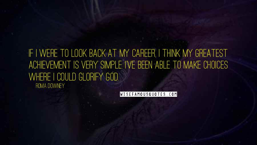 Roma Downey Quotes: If I were to look back at my career, I think my greatest achievement is very simple. I've been able to make choices where I could glorify God.