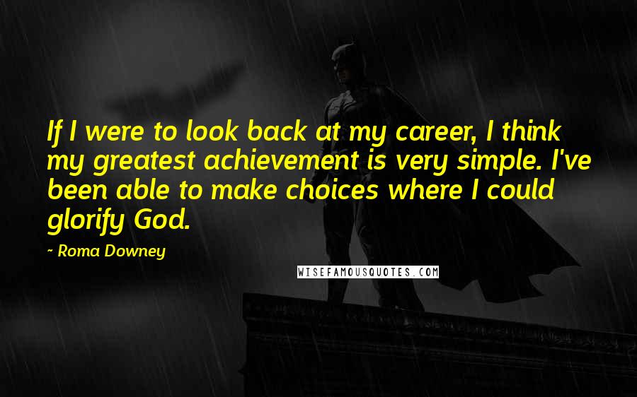 Roma Downey Quotes: If I were to look back at my career, I think my greatest achievement is very simple. I've been able to make choices where I could glorify God.