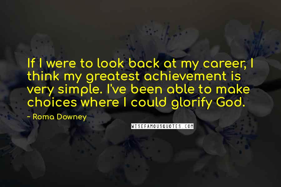 Roma Downey Quotes: If I were to look back at my career, I think my greatest achievement is very simple. I've been able to make choices where I could glorify God.