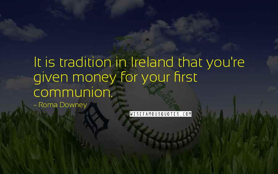 Roma Downey Quotes: It is tradition in Ireland that you're given money for your first communion.