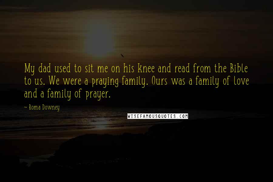 Roma Downey Quotes: My dad used to sit me on his knee and read from the Bible to us. We were a praying family. Ours was a family of love and a family of prayer.