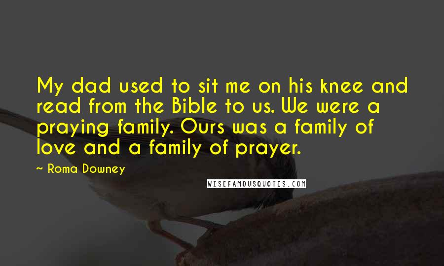 Roma Downey Quotes: My dad used to sit me on his knee and read from the Bible to us. We were a praying family. Ours was a family of love and a family of prayer.