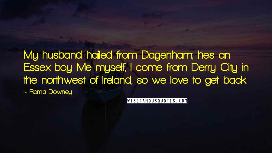 Roma Downey Quotes: My husband hailed from Dagenham; he's an Essex boy. Me myself, I come from Derry City in the northwest of Ireland, so we love to get back.