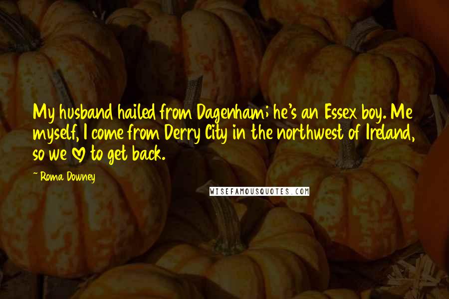 Roma Downey Quotes: My husband hailed from Dagenham; he's an Essex boy. Me myself, I come from Derry City in the northwest of Ireland, so we love to get back.