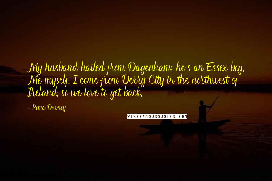 Roma Downey Quotes: My husband hailed from Dagenham; he's an Essex boy. Me myself, I come from Derry City in the northwest of Ireland, so we love to get back.