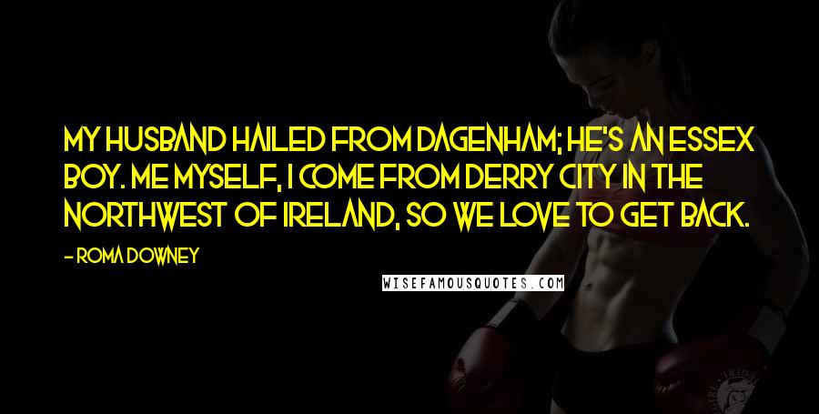 Roma Downey Quotes: My husband hailed from Dagenham; he's an Essex boy. Me myself, I come from Derry City in the northwest of Ireland, so we love to get back.