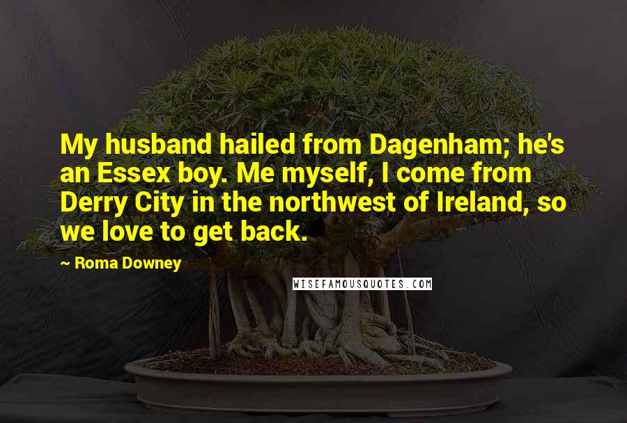 Roma Downey Quotes: My husband hailed from Dagenham; he's an Essex boy. Me myself, I come from Derry City in the northwest of Ireland, so we love to get back.