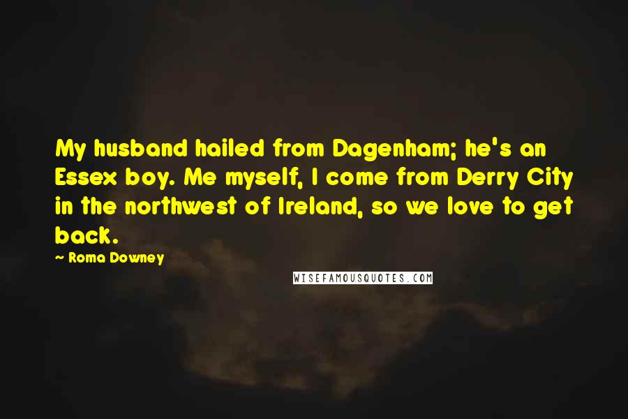 Roma Downey Quotes: My husband hailed from Dagenham; he's an Essex boy. Me myself, I come from Derry City in the northwest of Ireland, so we love to get back.