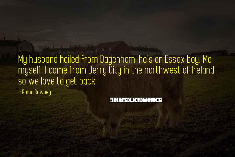 Roma Downey Quotes: My husband hailed from Dagenham; he's an Essex boy. Me myself, I come from Derry City in the northwest of Ireland, so we love to get back.