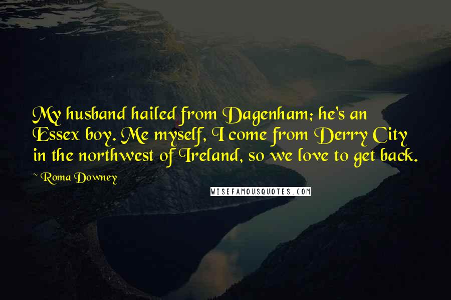 Roma Downey Quotes: My husband hailed from Dagenham; he's an Essex boy. Me myself, I come from Derry City in the northwest of Ireland, so we love to get back.