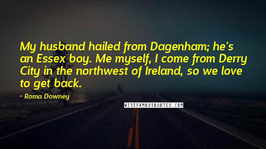 Roma Downey Quotes: My husband hailed from Dagenham; he's an Essex boy. Me myself, I come from Derry City in the northwest of Ireland, so we love to get back.