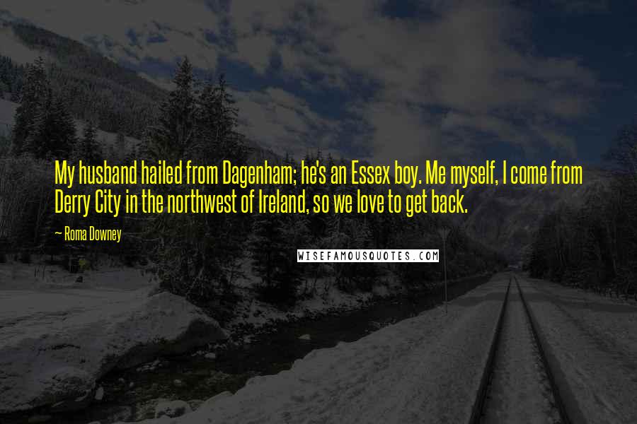 Roma Downey Quotes: My husband hailed from Dagenham; he's an Essex boy. Me myself, I come from Derry City in the northwest of Ireland, so we love to get back.