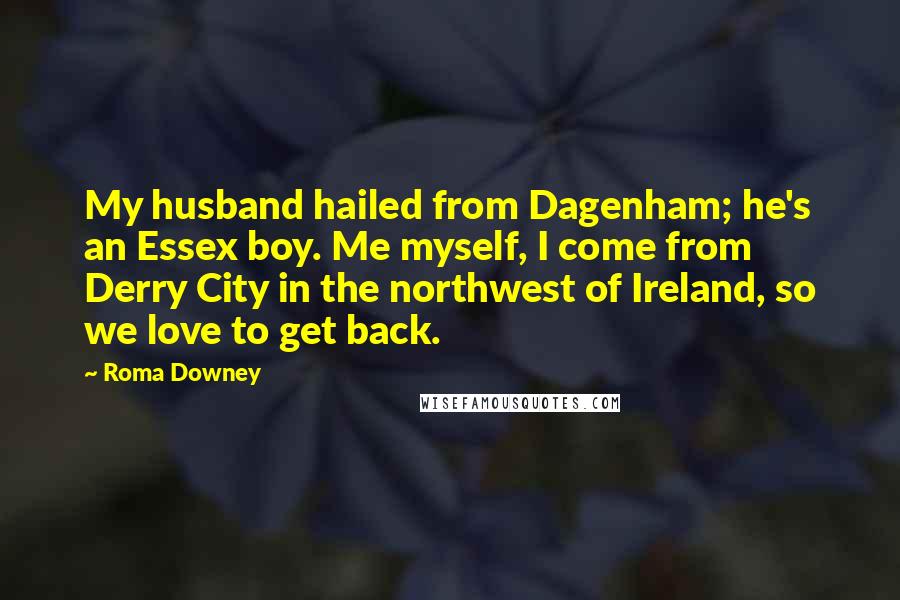 Roma Downey Quotes: My husband hailed from Dagenham; he's an Essex boy. Me myself, I come from Derry City in the northwest of Ireland, so we love to get back.