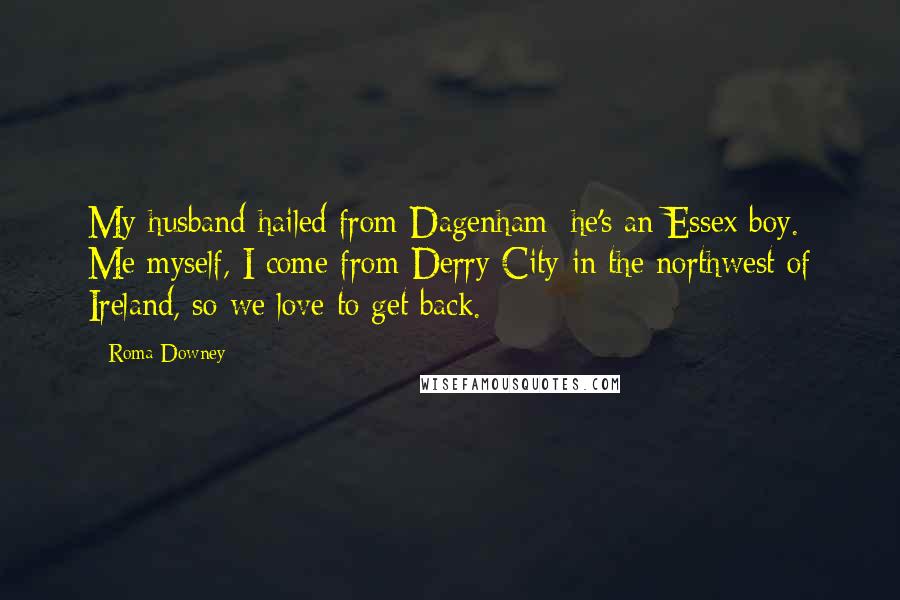 Roma Downey Quotes: My husband hailed from Dagenham; he's an Essex boy. Me myself, I come from Derry City in the northwest of Ireland, so we love to get back.