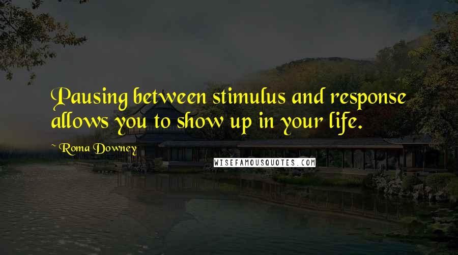 Roma Downey Quotes: Pausing between stimulus and response allows you to show up in your life.