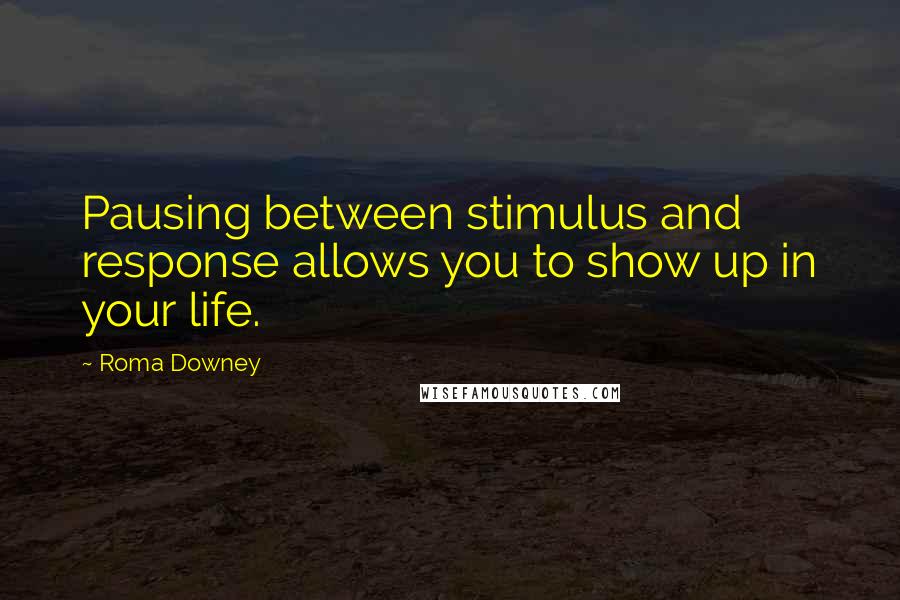 Roma Downey Quotes: Pausing between stimulus and response allows you to show up in your life.