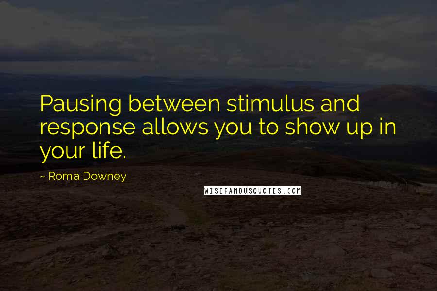 Roma Downey Quotes: Pausing between stimulus and response allows you to show up in your life.