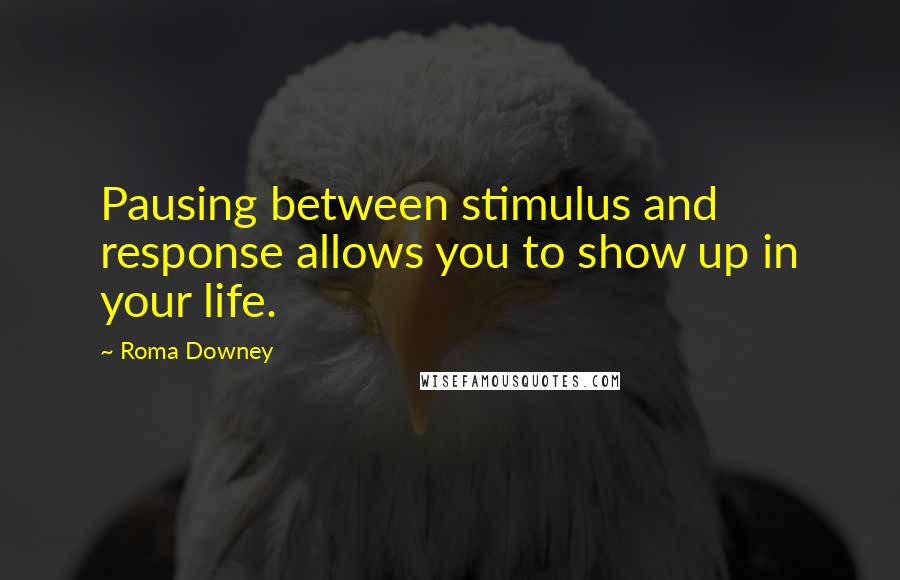 Roma Downey Quotes: Pausing between stimulus and response allows you to show up in your life.